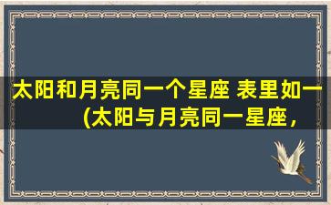 太阳和月亮同一个星座 表里如一  　　(太阳与月亮同一星座，个性特质表里如一，默契无间！)